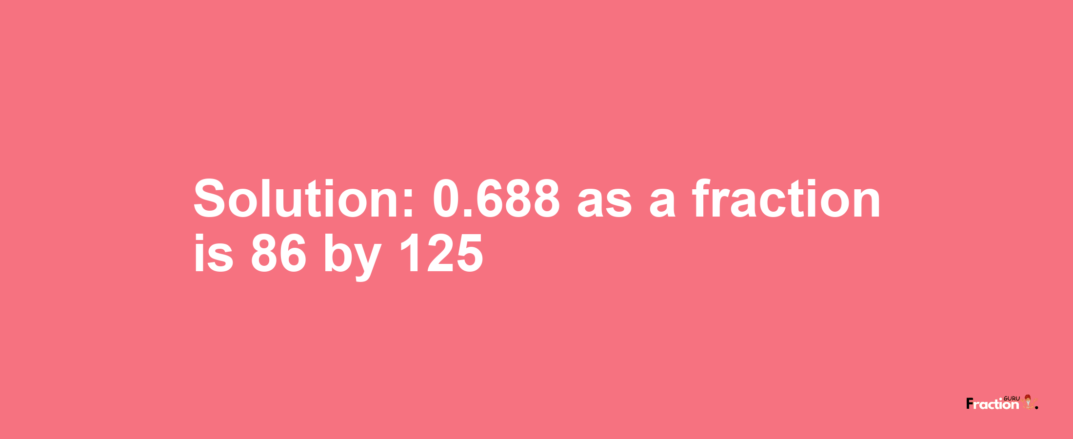 Solution:0.688 as a fraction is 86/125